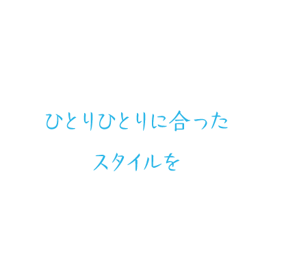 ひとりひとりに合ったスタイルを